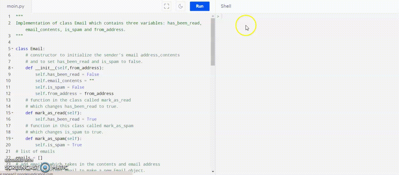 In this task, we’re going to be simulating an email message. Some of the logic has been filled out for you in the email.py file. ● Open the file called email.py. ● Create a class definition for an Email which has four variables: has_been_read, email_contents, is_spam and from_address. ● The constructor should initialise the sender’s email address. ● The constructor should also initialise has_been_read and is_spam to false. ● Create a function in this class called mark_as_read which should change has_been_read to true. ● Create a function in this class called mark_as_spam which should change is_spam to true. ● Create a list called inbox to store all emails (note that you can have a list of objects).   Then create the following methods: ○ add_email - which takes in the contents and email address from the received email to make a new Email object. ○ get_count - returns the number of messages in the store. ○ get_email - returns the contents of an email in the list. For this, allow the user to input an index i.e. get_email(i) returns the email stored at position i in the list. Once this has been done, has_been_read should now be true. ○ get_unread_emails - should return a list of all the emails that haven’t been read. ○ get_spam_emails - should return a list of all the emails that have been marked as spam. ○ delete - deletes an email in the inbox. Now that you have these set up, let’s get everything working! ● Fill in the rest of the logic for what should happen when the user inputs send/read/quit. Some of it has been done for you.