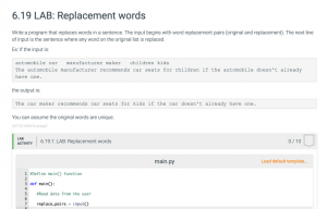 6.19 LAB: Replacement words Write a program that replaces words in a sentence. The input begins with word replacement pairs (original and replacement). The next line of input is the sentence where any word on the original list is replaced. Ex: If the input is: automobile car manufacturer maker children kids The automobile manufacturer recommends car seats for children if the automobile doesn't already have one. the output is: The car maker recommends car seats for kids if the car doesn't already have one. You can assume the original words are unique.