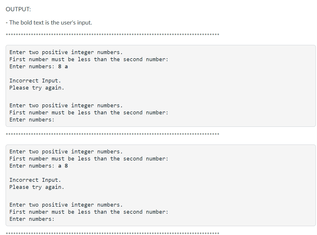 Write a program that uses while loops to perform the following steps. a. Create a user-defined function called Validate_User_Input() to prompt the user to input two positive integers and validate the user's input. Validate_User_Input() is a value returning function; doesn't accept any arguments and returns First_Num and Second_Num. Variables: First_Num and Second_Num (First_Num must be less than Second_Num). (use while loop to validate and repeat).b. Create a user-defined function called Odd_Numbers() to output all odd numbers between First_Num and Second_Num (use while loop). Odd_Numbers() is a void function; accepts First_Num and Second_Num as arguments and doesn't return any values.c. Create a user-defined function called Sum_Even_Numbers() to output the sum of all even numbers between First_Num and Second_Num (use while loop). Sum_Even_Numbers() is a value returning function; accepts First_Num and Second_Num as arguments and returns the sum of all even numbers. Declare a variable called Sum_Even in the main() to store the returned value from Sum_Even_Numbers().d. Create a user-defined function called Sum_Squre_Odd_Numbers() to output the sum of the square of the odd numbers between First_Num and secondNum (use while loop). Sum_Squre_Odd_Numbers() is a value returning function; accepts First_Num and Second_Num as arguments and returns the sum of the square of the odd numbers. Declare a variable called Sum_Square_Odd in the main() to store the returned value from Sum_Squre_Odd_Numbers(). e. Create a user-defined function called main() to repeat a program (use while loop) and execute the user-defined functions; Validate_User_Input(), Odd_Numbers(), Sum_Even_Numbers() and Sum_Squre_Odd_Numbers(). main() is a void function; doesn't accept any arguments. Program layout for each step. Include the comments in your code.#AValidate_User_Input() #BOdd_Numbers() #CSum_Even_Numbers() #DSum_Squre_Odd_Numbers() #Emain() #Executing Program.main() ***Allow the user to repeat the program. (requires another while loop).***Do NOT define any additional functions. Use only built-in functions that have been discussed in class.***Use only topics (Modules 01 - 07 and lecture) that were covered in class.***Your program output must be exactly the same as the output in the OUTPUT section, except font style.