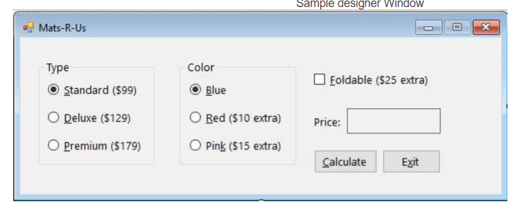 Create a Windows Forms application for Mats-R-Us Retailer. The app will determine the cost of a purchase based on amat type, color & whether or not it is foldable. .a. Draw a sketch of an appropriate interface. Be sure to follow the GUI design guidelines in the file(ProjectGuideline-Standards.pdf).b. If you want to include an image in the interface, you can use your own image.c. Prepare the following design specifications; Planning Chart and (pseudocode or flowchart.)d. Create a Windows Forms application. Use the following names for the project and solution, respectively:CalcCostProject for the project and MatsSolution.e. Use your Planning Chart as a guide when building the interface.f. Change the appropriate properties of the form. Properties updated or modified in Labs 1 - 4 will also beupdated/modified in lab 5.g. Add required internal documentation.h. Change the form file’s name to MainForm.vb. Change the form’s name to frmMain. Make sure to change thestartup form in project properties.i. The interface will 2 sets of radio buttons, a check box, a label, two buttons and an image if you choose.j. Be sure to set the tab order.k. The interface should allow the user to select the type & color, foldable option.l. Create a function that will determine the price based on the type selection using a select case statement.m. Create a procedure (not function) to determine the extra charge for color and foldable selected. Use IFstatements to determine the add on cost. Use ByRef in the procedure.n. Use a sales tax rate of 8.75% to obtain final price.o. Make sure declared constants follow location and naming rules.p. Clear the output labels by coding the CheckedChanged procedures.q. The application should display the cost of the purchase (2 decimal places).r. The form closing event will be used to determine if the user is sure they want to exit the application.s. The button that calculates and displays the cost should be the default button