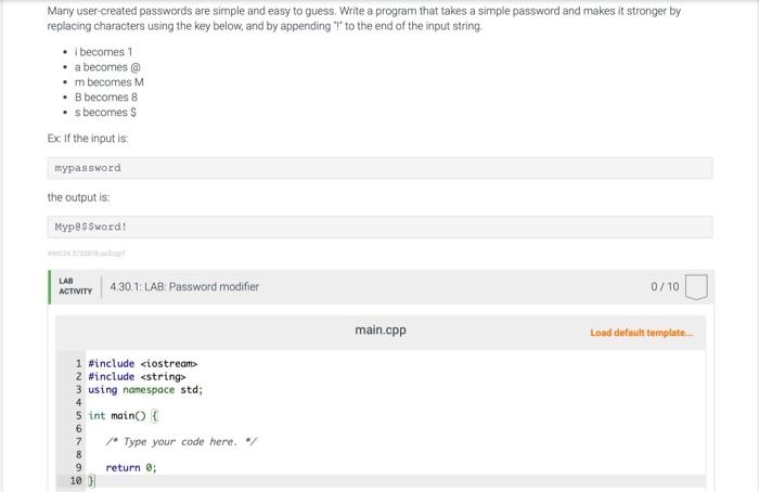 Many user-created passwords are simple and easy to guess. Write a program that takes a simple password and makes it stronger by replacing characters using the key below, and by appending " " to the end of the input string. - I becomes 1 - a becomes @ - m becomes M - B becomes 8 - s becomes $ 6 in binary is 110; the algorithm outputs the bits in reverse.